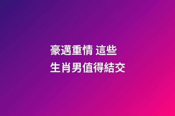 豪邁重情 這些生肖男值得結交
